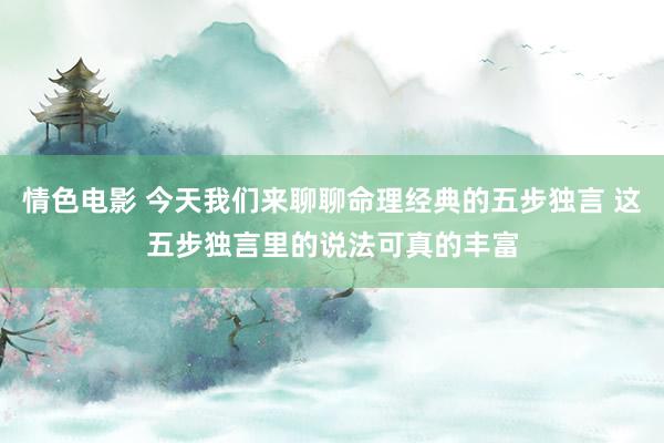 情色电影 今天我们来聊聊命理经典的五步独言 这五步独言里的说法可真的丰富