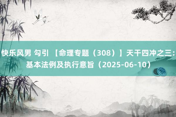快乐风男 勾引 【命理专题（308）】天干四冲之三：基本法例及执行意旨（2025-06-10）