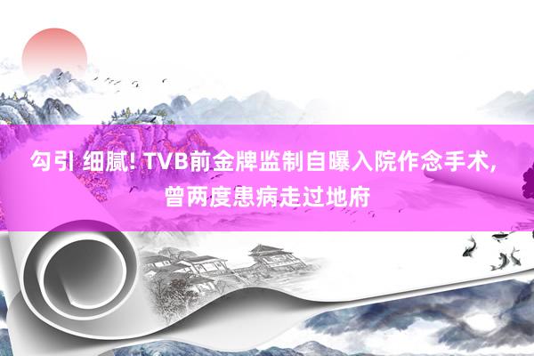勾引 细腻! TVB前金牌监制自曝入院作念手术， 曾两度患病走过地府