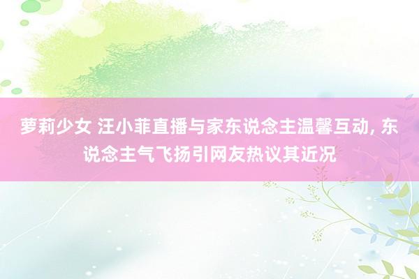 萝莉少女 汪小菲直播与家东说念主温馨互动， 东说念主气飞扬引网友热议其近况