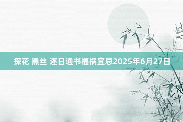 探花 黑丝 逐日通书福祸宜忌2025年6月27日