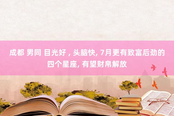 成都 男同 目光好 ， 头脑快， 7月更有致富后劲的四个星座， 有望财帛解放
